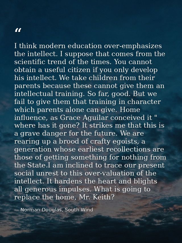 I think modern education over-emphasizes the intellect. I suppose that comes from the scientific trend of the times. You — Norman Douglas, South Wind