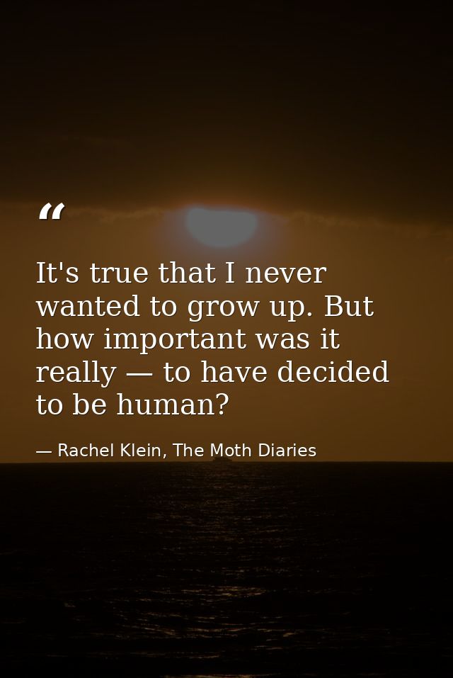 It's true that I never wanted to grow up. But how important was it really — to have decided to be human? — Rachel Klein, The Moth Diaries