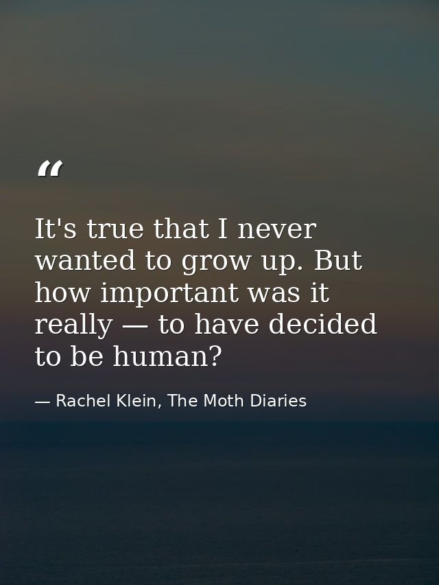 It's true that I never wanted to grow up. But how important was it really — to have decided to be human? — Rachel Klein, The Moth Diaries