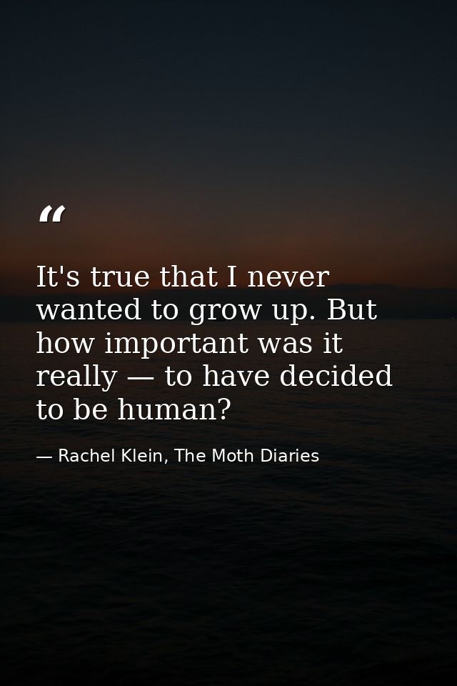 It's true that I never wanted to grow up. But how important was it really — to have decided to be human? — Rachel Klein, The Moth Diaries