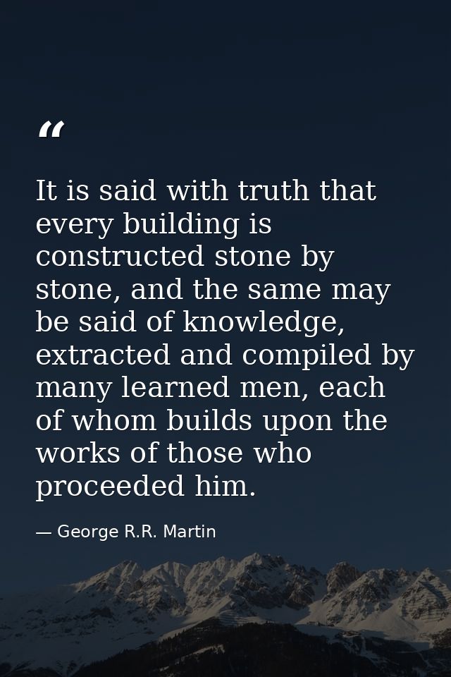 It is said with truth that every building is constructed stone by stone, and the same may be said of knowledge, extracte — George R.R. Martin