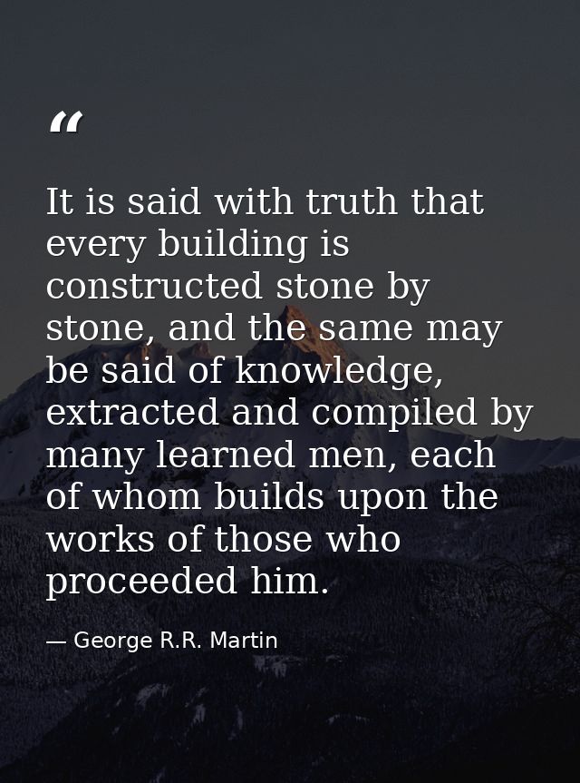 It is said with truth that every building is constructed stone by stone, and the same may be said of knowledge, extracte — George R.R. Martin
