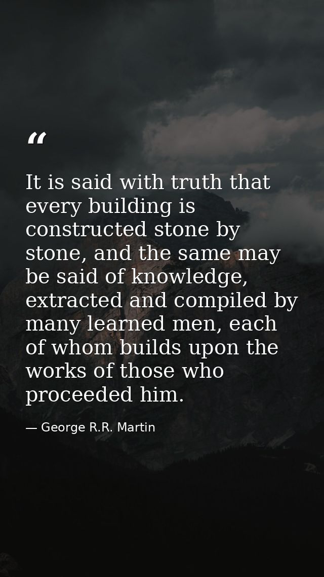 It is said with truth that every building is constructed stone by stone, and the same may be said of knowledge, extracte — George R.R. Martin