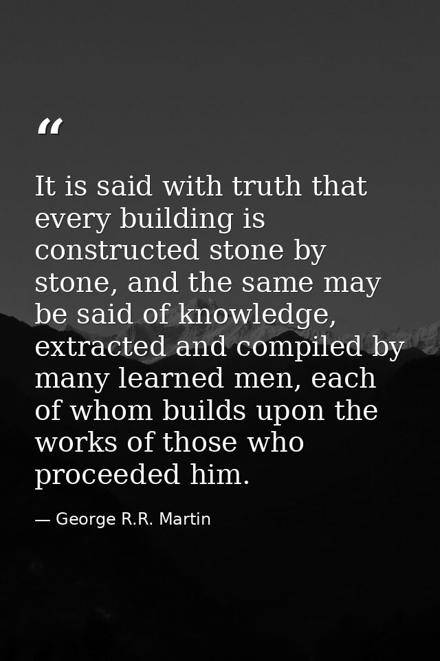 It is said with truth that every building is constructed stone by stone, and the same may be said of knowledge, extracte — George R.R. Martin