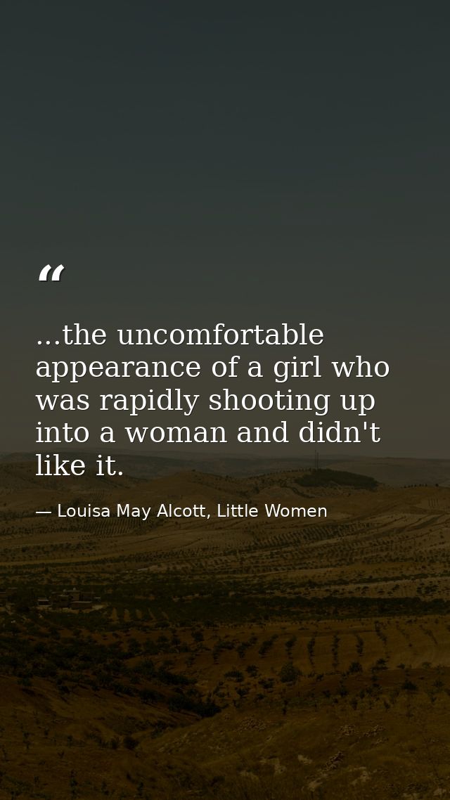 ...the uncomfortable appearance of a girl who was rapidly shooting up into a woman and didn't like it. — Louisa May Alcott, Little Women