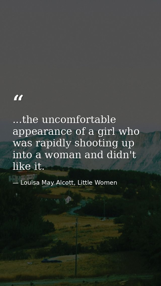 ...the uncomfortable appearance of a girl who was rapidly shooting up into a woman and didn't like it. — Louisa May Alcott, Little Women