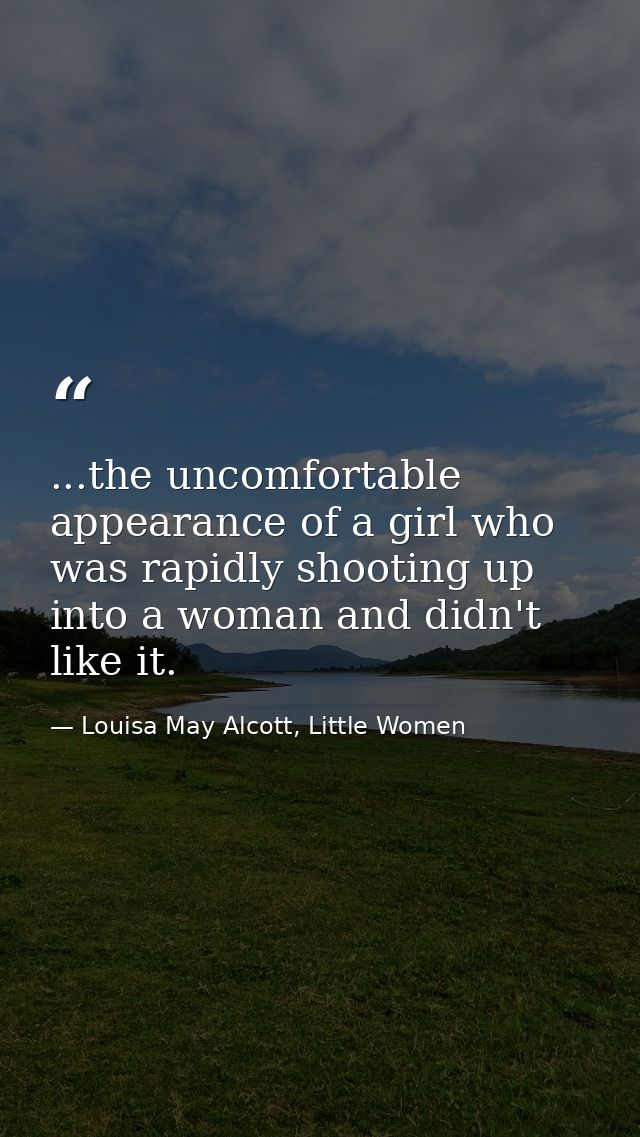 ...the uncomfortable appearance of a girl who was rapidly shooting up into a woman and didn't like it. — Louisa May Alcott, Little Women