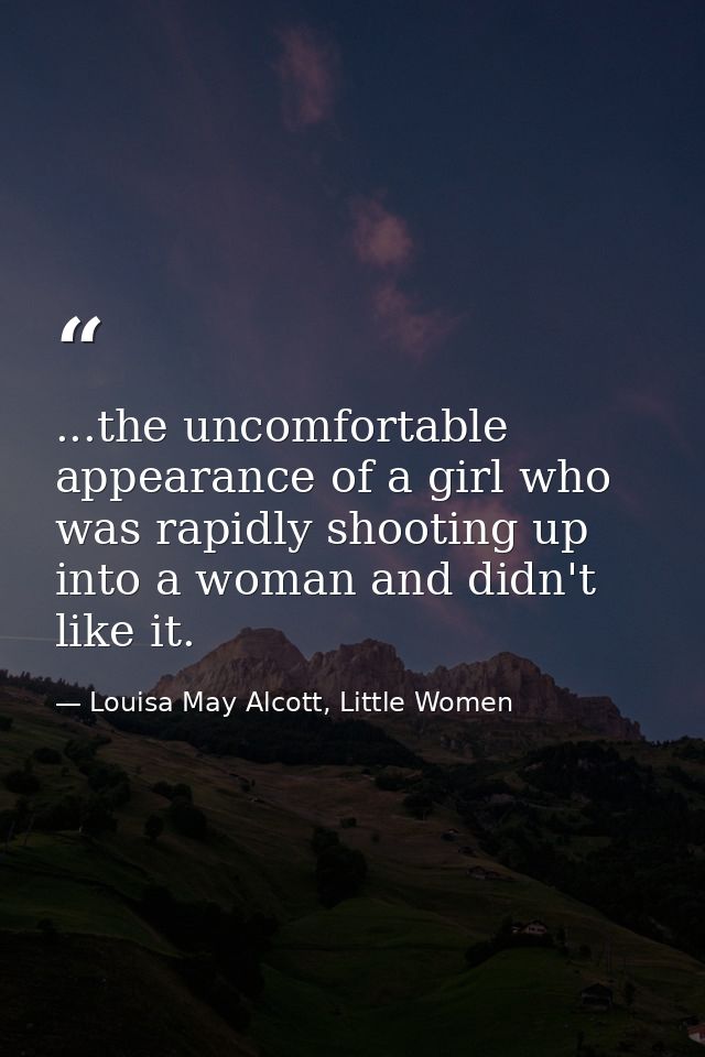 ...the uncomfortable appearance of a girl who was rapidly shooting up into a woman and didn't like it. — Louisa May Alcott, Little Women