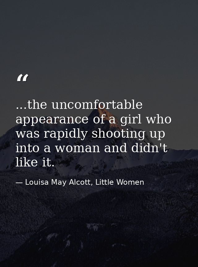 ...the uncomfortable appearance of a girl who was rapidly shooting up into a woman and didn't like it. — Louisa May Alcott, Little Women