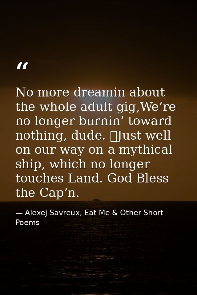 No more dreamin about the whole adult gig,We’re no longer burnin’ toward nothing, dude. 	Just well on our way on a mythi — Alexej Savreux, Eat Me & Other Short Poems