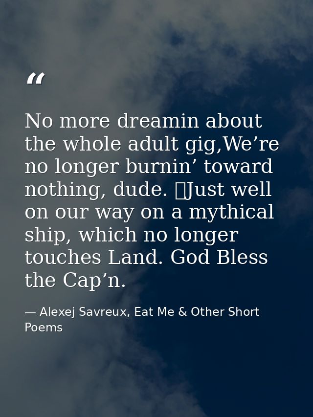 No more dreamin about the whole adult gig,We’re no longer burnin’ toward nothing, dude. 	Just well on our way on a mythi — Alexej Savreux, Eat Me & Other Short Poems