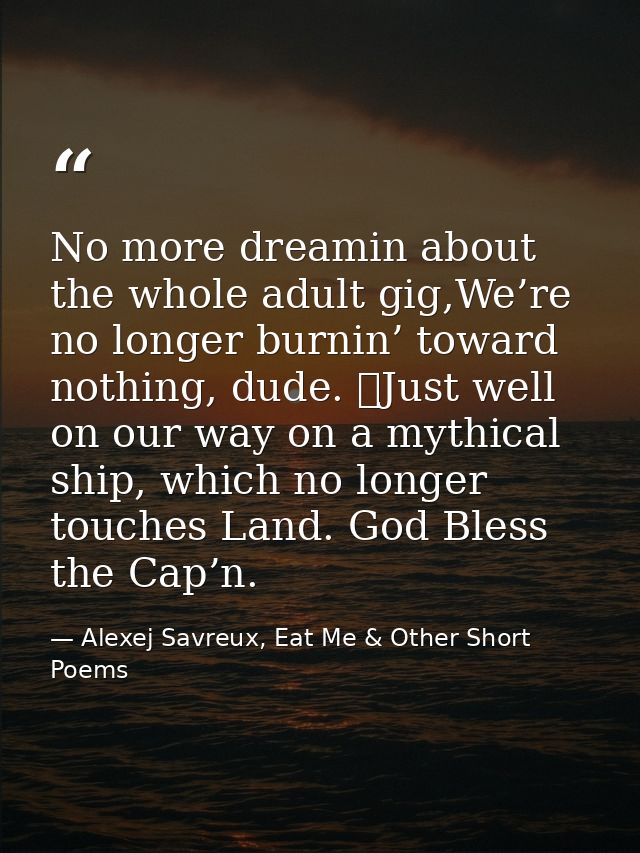 No more dreamin about the whole adult gig,We’re no longer burnin’ toward nothing, dude. 	Just well on our way on a mythi — Alexej Savreux, Eat Me & Other Short Poems
