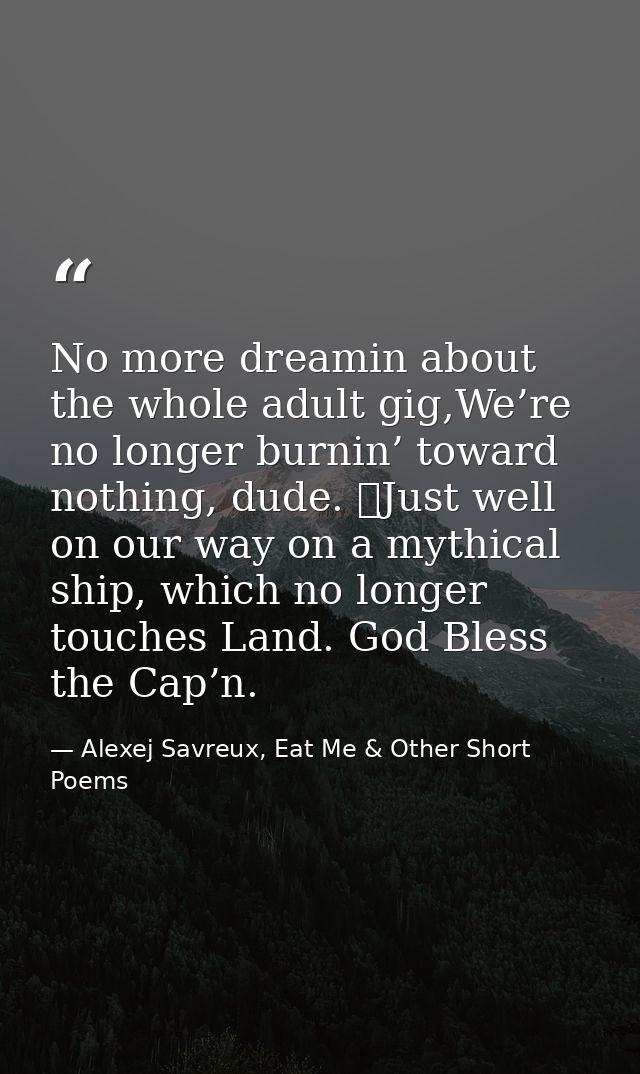 No more dreamin about the whole adult gig,We’re no longer burnin’ toward nothing, dude. 	Just well on our way on a mythi — Alexej Savreux, Eat Me & Other Short Poems