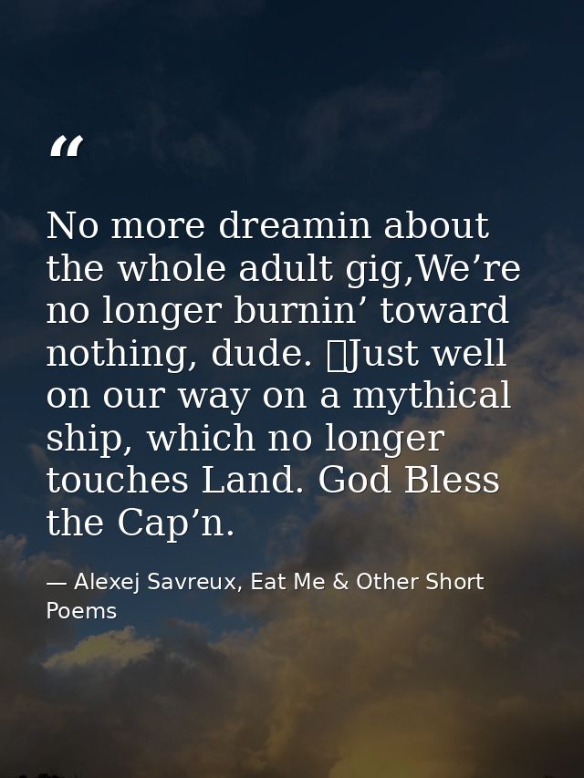 No more dreamin about the whole adult gig,We’re no longer burnin’ toward nothing, dude. 	Just well on our way on a mythi — Alexej Savreux, Eat Me & Other Short Poems