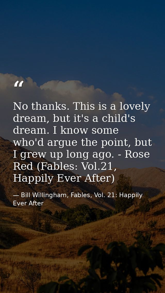 No thanks. This is a lovely dream, but it's a child's dream. I know some who'd argue the point, but I grew up long ago.  — Bill Willingham, Fables, Vol. 21: Happily Ever After