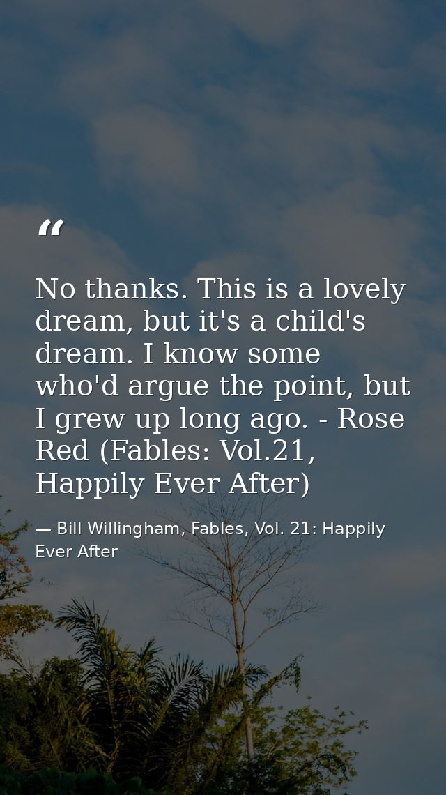 No thanks. This is a lovely dream, but it's a child's dream. I know some who'd argue the point, but I grew up long ago.  — Bill Willingham, Fables, Vol. 21: Happily Ever After