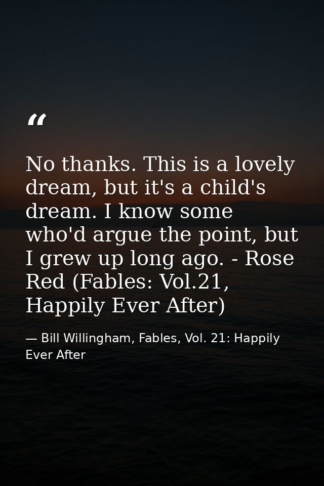 No thanks. This is a lovely dream, but it's a child's dream. I know some who'd argue the point, but I grew up long ago.  — Bill Willingham, Fables, Vol. 21: Happily Ever After