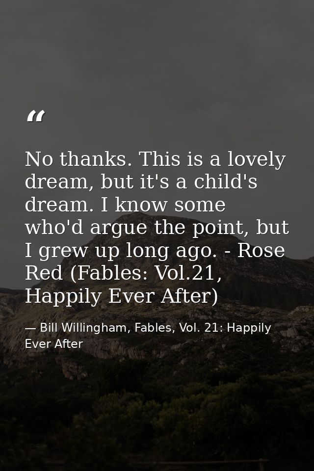 No thanks. This is a lovely dream, but it's a child's dream. I know some who'd argue the point, but I grew up long ago.  — Bill Willingham, Fables, Vol. 21: Happily Ever After