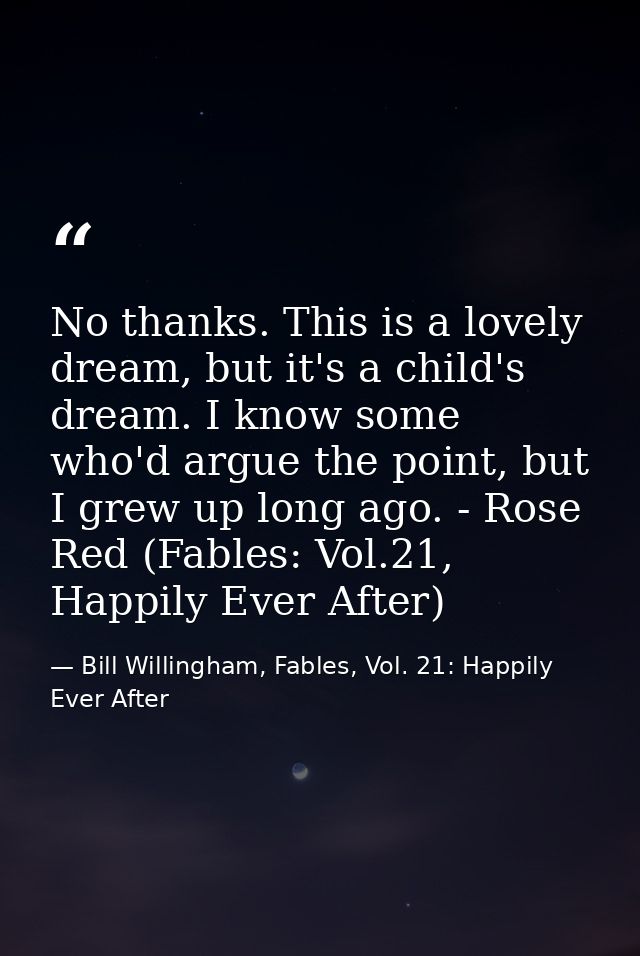 No thanks. This is a lovely dream, but it's a child's dream. I know some who'd argue the point, but I grew up long ago.  — Bill Willingham, Fables, Vol. 21: Happily Ever After