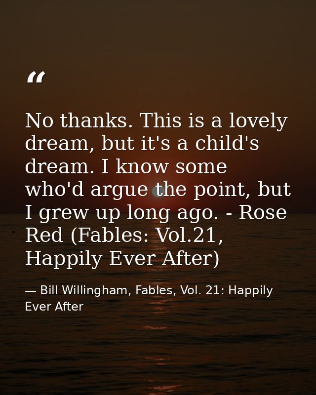 No thanks. This is a lovely dream, but it's a child's dream. I know some who'd argue the point, but I grew up long ago.  — Bill Willingham, Fables, Vol. 21: Happily Ever After