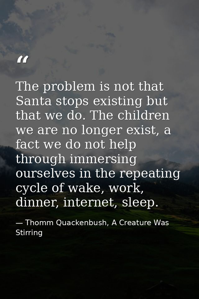 The problem is not that Santa stops existing but that we do. The children we are no longer exist, a fact we do not help  — Thomm Quackenbush, A Creature Was Stirring