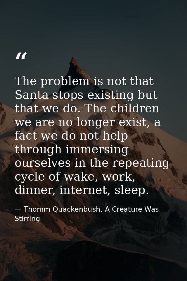 The problem is not that Santa stops existing but that we do. The children we are no longer exist, a fact we do not help  — Thomm Quackenbush, A Creature Was Stirring