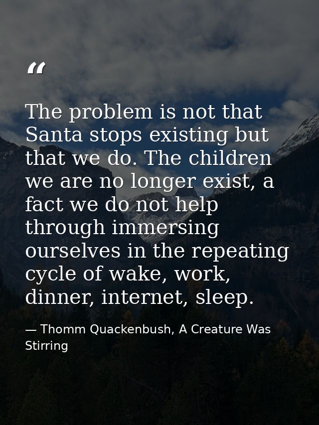 The problem is not that Santa stops existing but that we do. The children we are no longer exist, a fact we do not help  — Thomm Quackenbush, A Creature Was Stirring