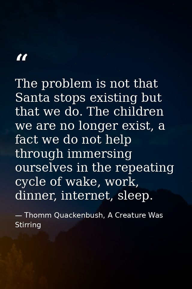The problem is not that Santa stops existing but that we do. The children we are no longer exist, a fact we do not help  — Thomm Quackenbush, A Creature Was Stirring