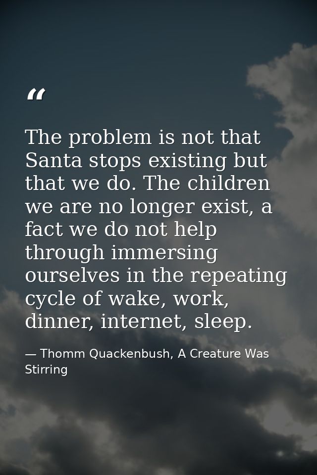 The problem is not that Santa stops existing but that we do. The children we are no longer exist, a fact we do not help  — Thomm Quackenbush, A Creature Was Stirring