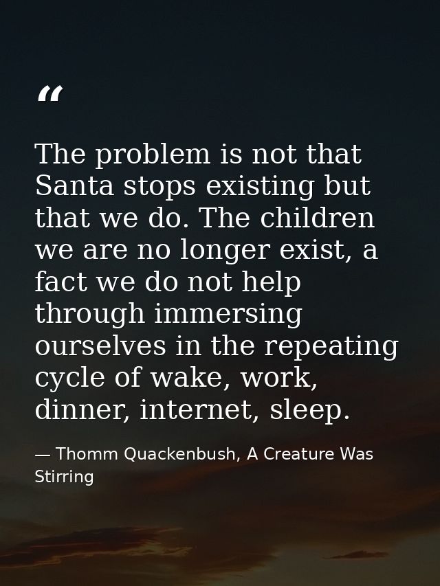 The problem is not that Santa stops existing but that we do. The children we are no longer exist, a fact we do not help  — Thomm Quackenbush, A Creature Was Stirring