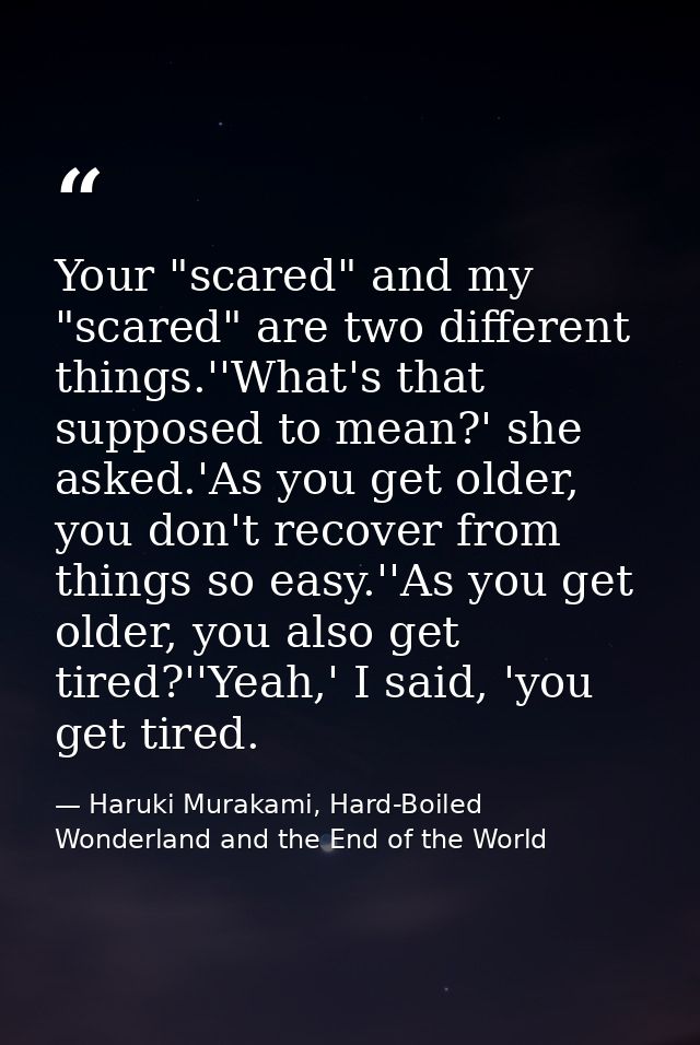 Your "scared" and my "scared" are two different things.''What's that supposed to mean?' she asked.'As you get older, you — Haruki Murakami, Hard-Boiled Wonderland and the End of the World