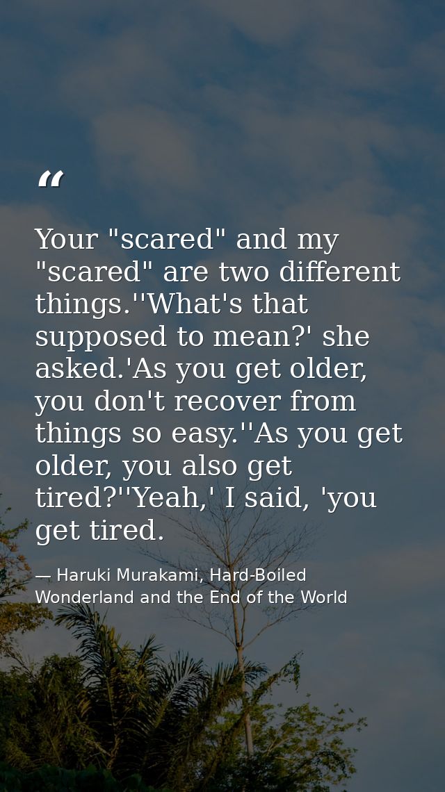 Your "scared" and my "scared" are two different things.''What's that supposed to mean?' she asked.'As you get older, you — Haruki Murakami, Hard-Boiled Wonderland and the End of the World