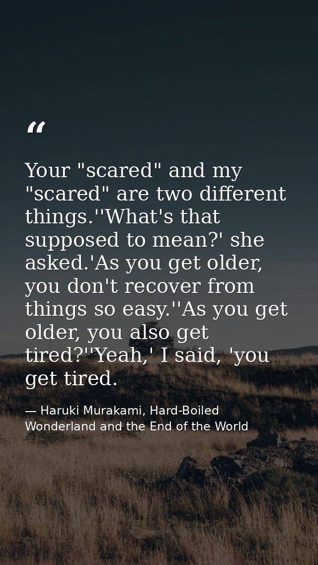 Your "scared" and my "scared" are two different things.''What's that supposed to mean?' she asked.'As you get older, you — Haruki Murakami, Hard-Boiled Wonderland and the End of the World