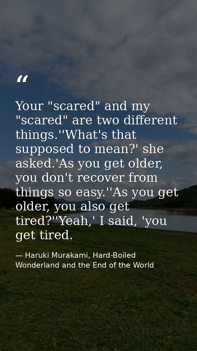Your "scared" and my "scared" are two different things.''What's that supposed to mean?' she asked.'As you get older, you — Haruki Murakami, Hard-Boiled Wonderland and the End of the World