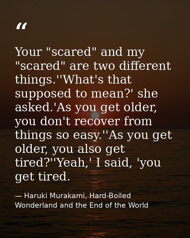 Your "scared" and my "scared" are two different things.''What's that supposed to mean?' she asked.'As you get older, you — Haruki Murakami, Hard-Boiled Wonderland and the End of the World