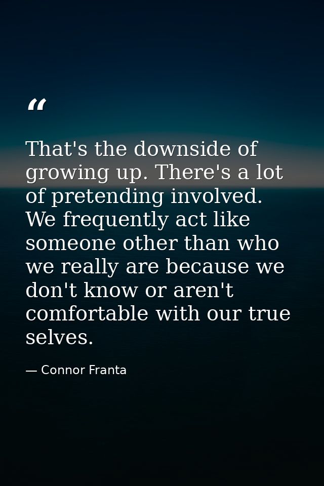 That's the downside of growing up. There's a lot of pretending involved. We frequently act like someone other than who w — Connor Franta