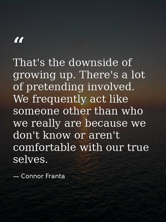 That's the downside of growing up. There's a lot of pretending involved. We frequently act like someone other than who w — Connor Franta