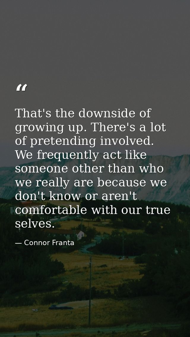 That's the downside of growing up. There's a lot of pretending involved. We frequently act like someone other than who w — Connor Franta