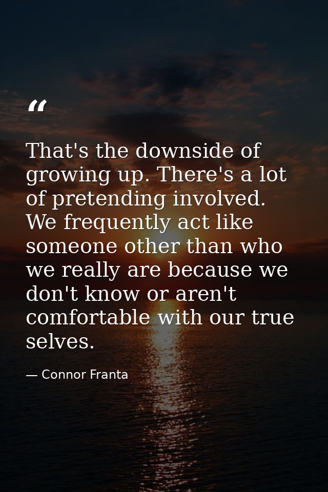 That's the downside of growing up. There's a lot of pretending involved. We frequently act like someone other than who w — Connor Franta