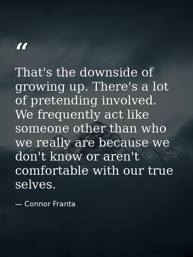 That's the downside of growing up. There's a lot of pretending involved. We frequently act like someone other than who w — Connor Franta