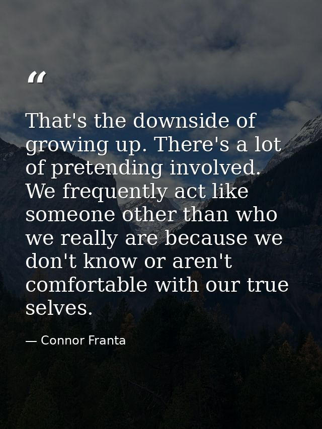 That's the downside of growing up. There's a lot of pretending involved. We frequently act like someone other than who w — Connor Franta