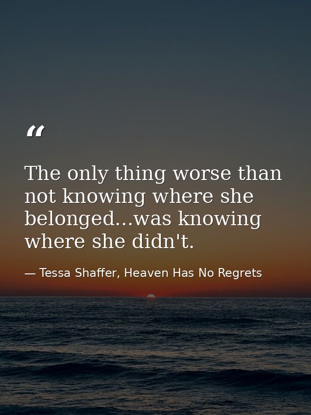 The only thing worse than not knowing where she belonged...was knowing where she didn't. — Tessa Shaffer, Heaven Has No Regrets