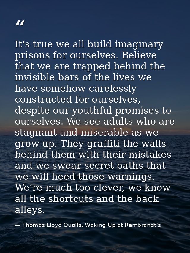 It's true we all build imaginary prisons for ourselves. Believe that we are trapped behind the invisible bars of the liv — Thomas Lloyd Qualls, Waking Up at Rembrandt's
