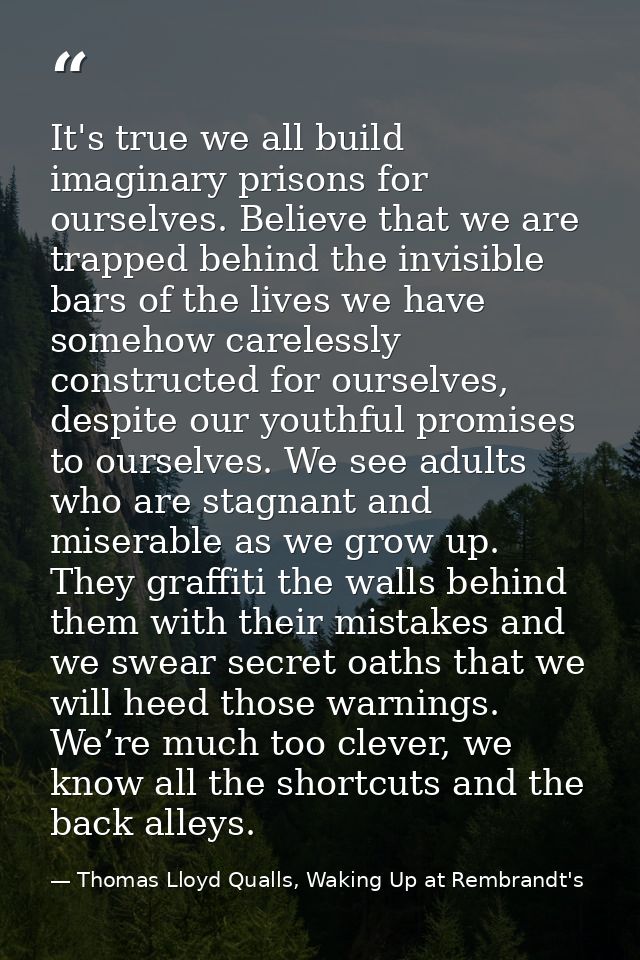 It's true we all build imaginary prisons for ourselves. Believe that we are trapped behind the invisible bars of the liv — Thomas Lloyd Qualls, Waking Up at Rembrandt's