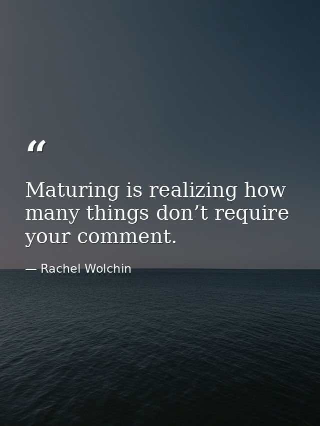 Maturing is realizing how many things don’t require your comment. — Rachel Wolchin