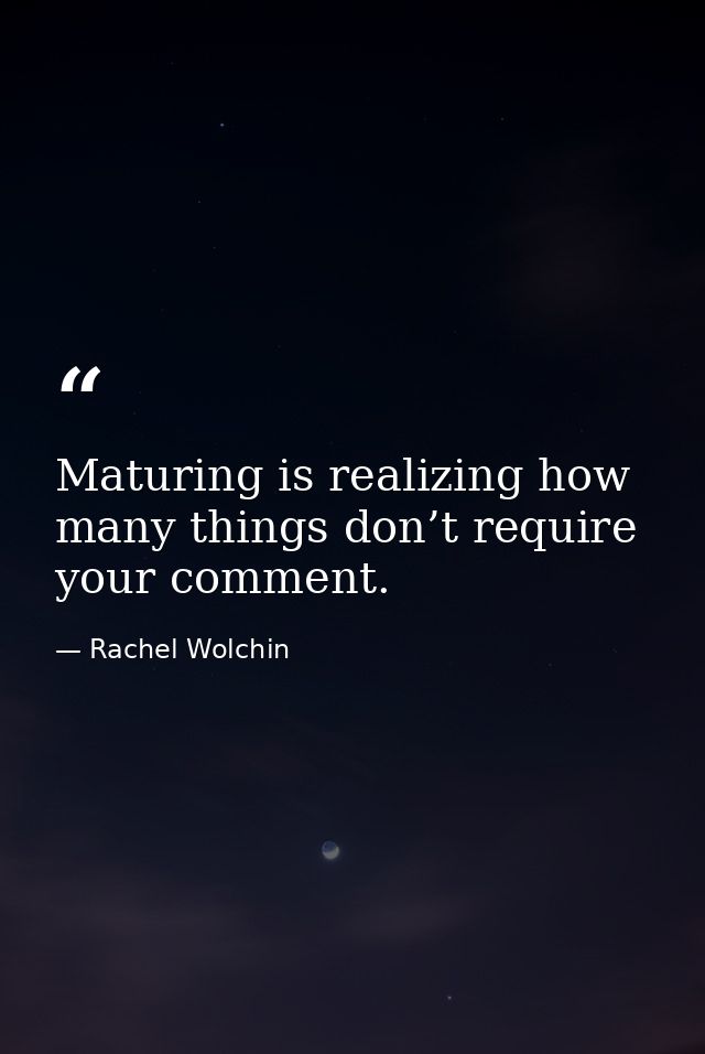 Maturing is realizing how many things don’t require your comment. — Rachel Wolchin