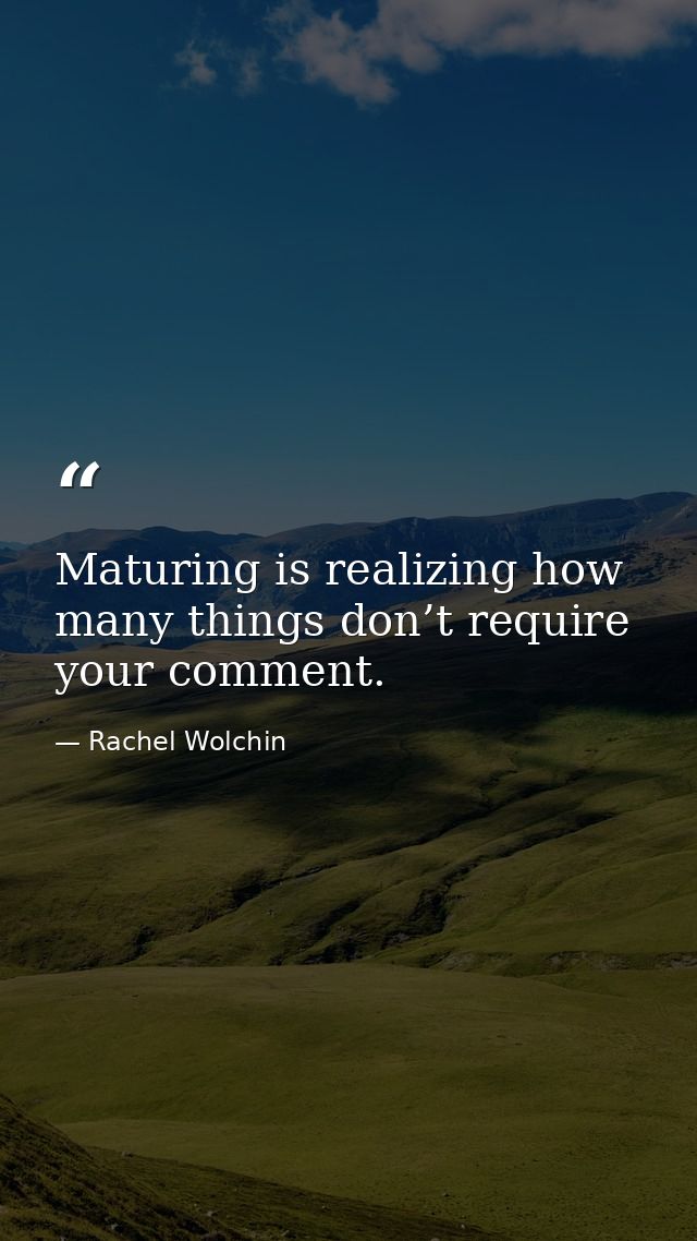 Maturing is realizing how many things don’t require your comment. — Rachel Wolchin