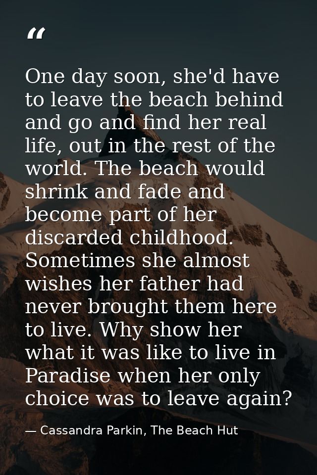 One day soon, she'd have to leave the beach behind and go and find her real life, out in the rest of the world. The beac — Cassandra Parkin, The Beach Hut