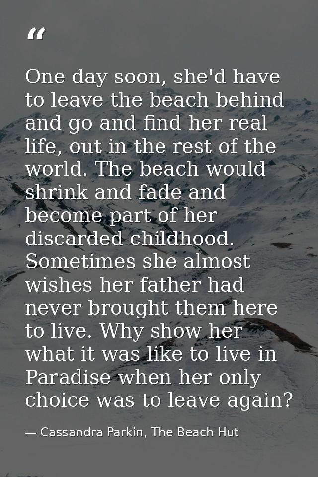 One day soon, she'd have to leave the beach behind and go and find her real life, out in the rest of the world. The beac — Cassandra Parkin, The Beach Hut