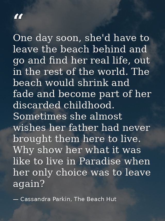 One day soon, she'd have to leave the beach behind and go and find her real life, out in the rest of the world. The beac — Cassandra Parkin, The Beach Hut